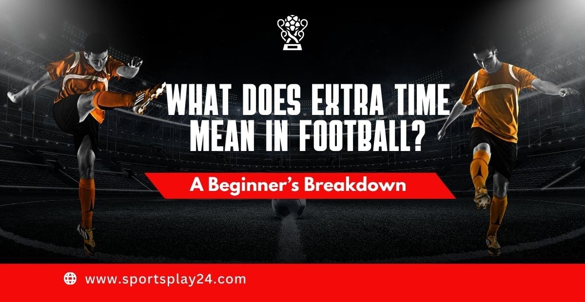 What Does Extra Time Mean in Football? A Beginner’s Breakdown