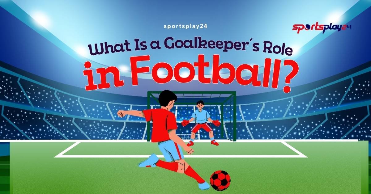 What Is a Goalkeeper Role in Football? Duties and Rules